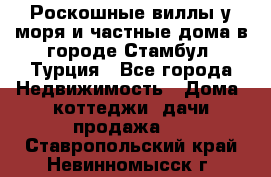 Роскошные виллы у моря и частные дома в городе Стамбул, Турция - Все города Недвижимость » Дома, коттеджи, дачи продажа   . Ставропольский край,Невинномысск г.